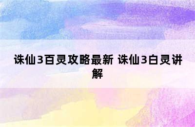 诛仙3百灵攻略最新 诛仙3白灵讲解